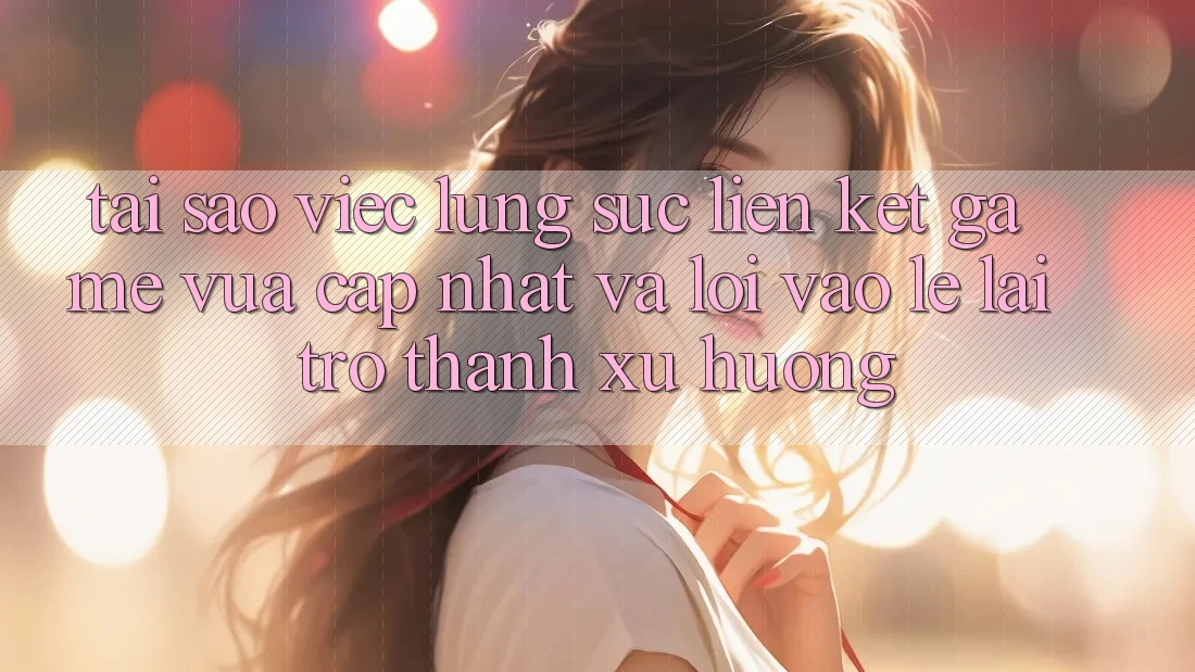 Tại sao việc lùng sục “Liên kết Game Vừa cập nhật” và “Lối Vào Lẹ” lại trở thành xu hướng?