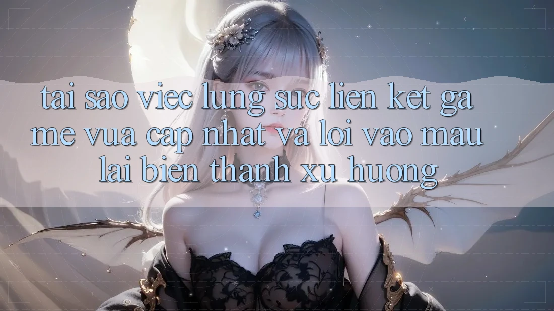 Tại sao việc lùng sục “Liên kết Game Vừa cập nhật” và “Lối Vào Mau” lại biến thành xu hướng?