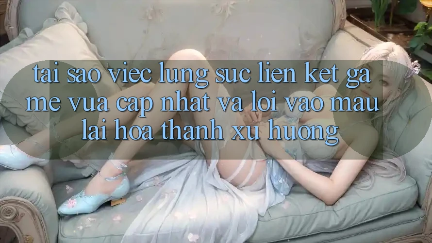 Tại sao việc lùng sục “Liên kết Game Vừa cập nhật” và “Lối Vào Mau” lại hóa thành xu hướng?