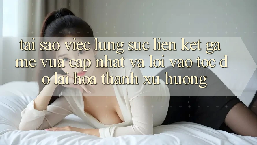 Tại sao việc lùng sục “Liên kết Game Vừa cập nhật” và “Lối Vào Tốc độ” lại hóa thành xu hướng?