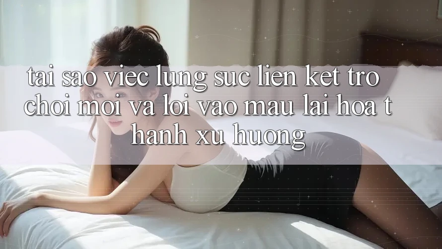 Tại sao việc lùng sục “Liên kết Trò chơi Mới” và “Lối Vào Mau” lại hóa thành xu hướng?