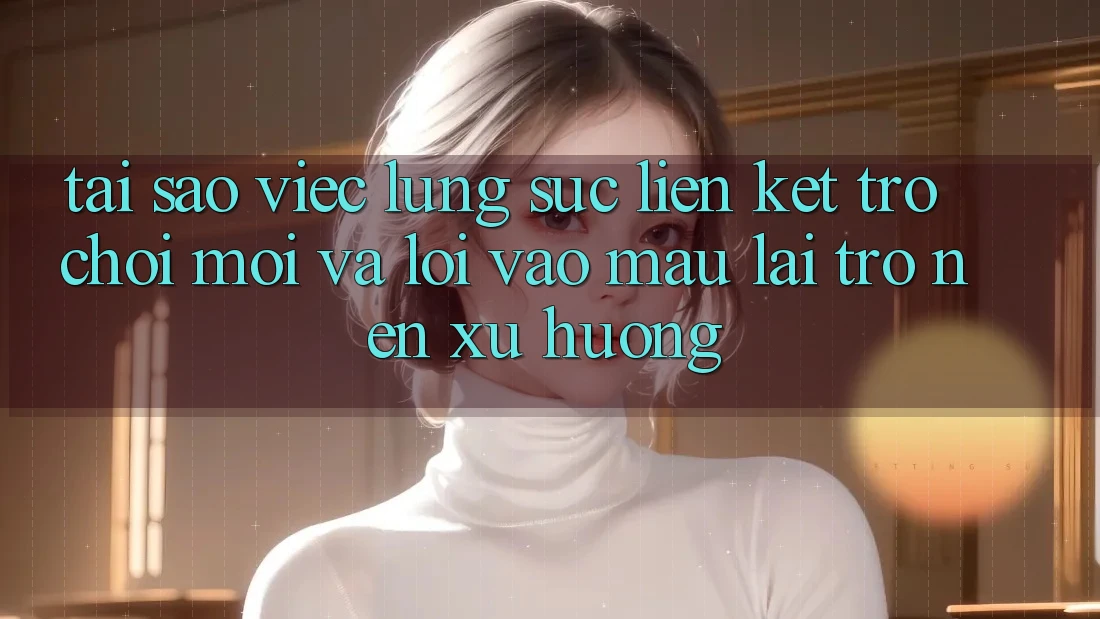 Tại sao việc lùng sục “Liên kết Trò chơi Mới” và “Lối Vào Mau” lại trở nên xu hướng?
