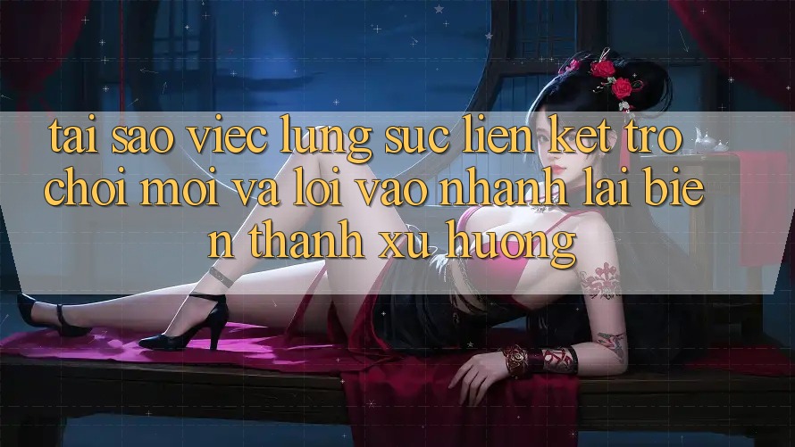 Tại sao việc lùng sục “Liên kết Trò chơi Mới” và “Lối Vào Nhanh” lại biến thành xu hướng?