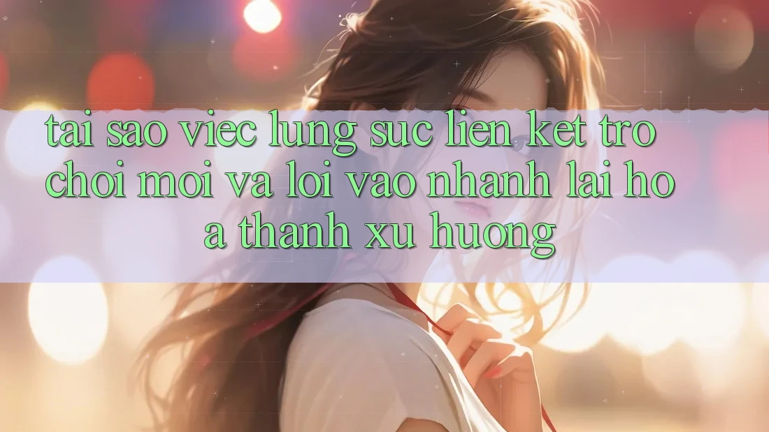 Tại sao việc lùng sục “Liên kết Trò chơi Mới” và “Lối Vào Nhanh” lại hóa thành xu hướng?