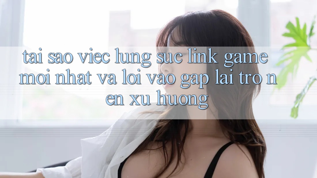 Tại sao việc lùng sục “Link Game Mới nhất” và “Lối Vào Gấp” lại trở nên xu hướng? Tại sao việc lùng sục “Link Game Mới nhất” và “Lối Vào Gấp” lại trở nên xu hướng?