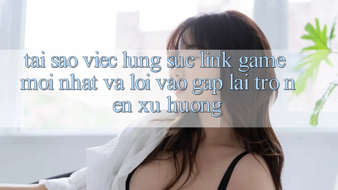 Tại sao việc lùng sục “Link Game Mới nhất” và “Lối Vào Gấp” lại trở nên xu hướng? Tại sao việc lùng sục “Link Game Mới nhất” và “Lối Vào Gấp” lại trở nên xu hướng?