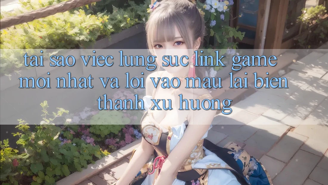 Tại sao việc lùng sục “Link Game Mới nhất” và “Lối Vào Mau” lại biến thành xu hướng? Tại sao việc lùng sục “Link Game Mới nhất” và “Lối Vào Mau” lại biến thành xu hướng?