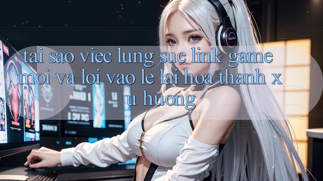 Tại sao việc lùng sục “Link Game Mới” và “Lối Vào Lẹ” lại hóa thành xu hướng?