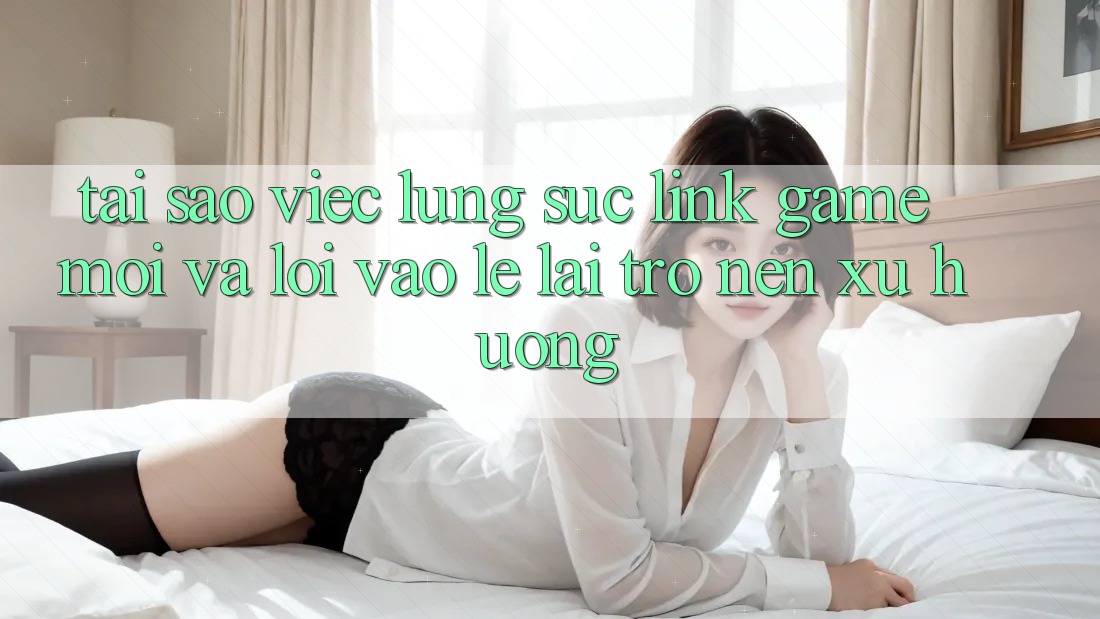 Tại sao việc lùng sục “Link Game Mới” và “Lối Vào Lẹ” lại trở nên xu hướng?