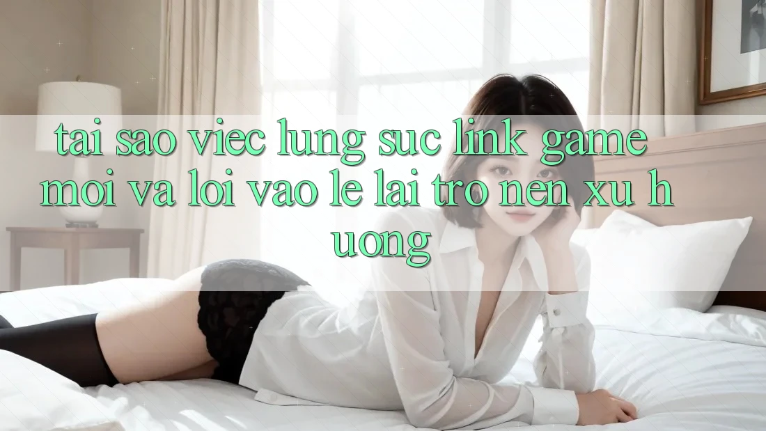 Tại sao việc lùng sục “Link Game Mới” và “Lối Vào Lẹ” lại trở nên xu hướng?