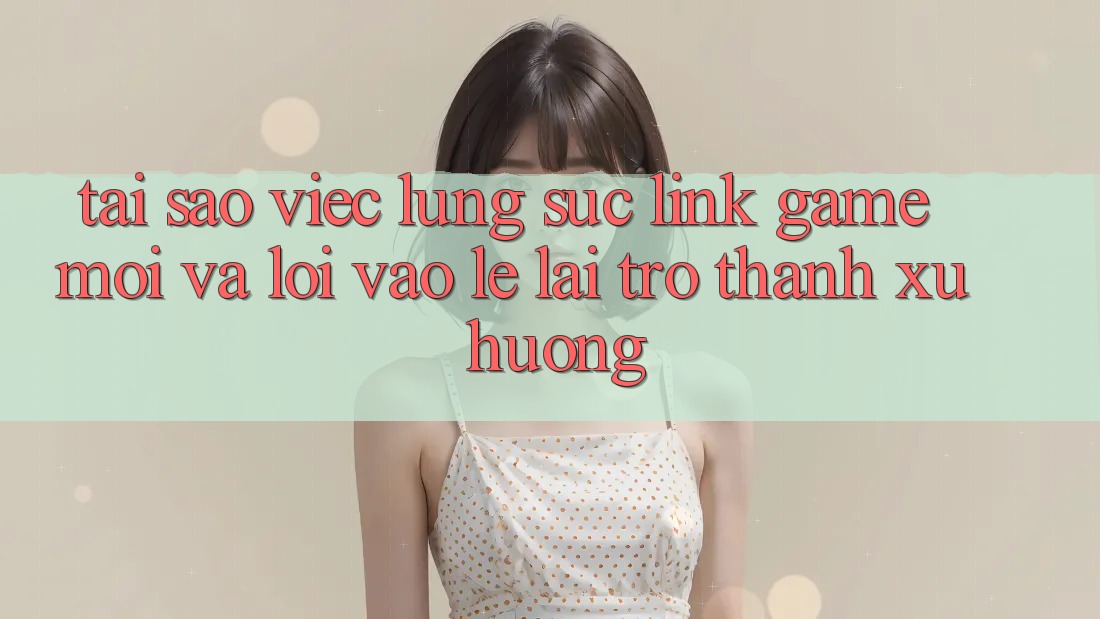 Tại sao việc lùng sục “Link Game Mới” và “Lối Vào Lẹ” lại trở thành xu hướng? Tại sao việc lùng sục “Link Game Mới” và “Lối Vào Lẹ” lại trở thành xu hướng?