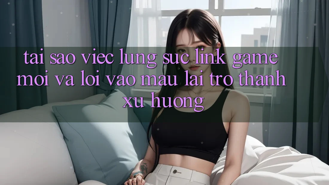 Tại sao việc lùng sục “Link Game Mới” và “Lối Vào Mau” lại trở thành xu hướng?