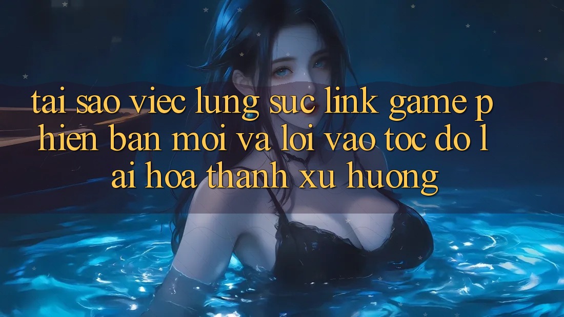 Tại sao việc lùng sục “Link Game Phiên bản mới” và “Lối Vào Tốc độ” lại hóa thành xu hướng? Tại sao việc lùng sục “Link Game Phiên bản mới” và “Lối Vào Tốc độ” lại hóa thành xu hướng?