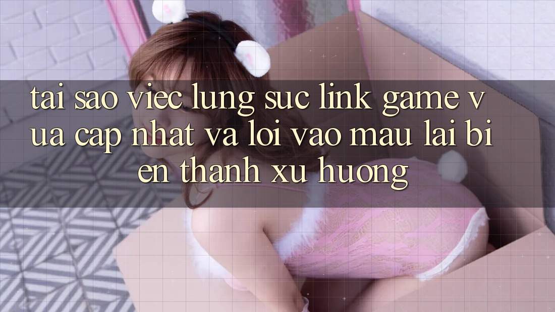 Tại sao việc lùng sục “Link Game Vừa cập nhật” và “Lối Vào Mau” lại biến thành xu hướng? Tại sao việc lùng sục “Link Game Vừa cập nhật” và “Lối Vào Mau” lại biến thành xu hướng?