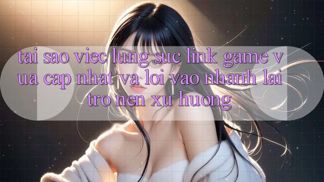Tại sao việc lùng sục “Link Game Vừa cập nhật” và “Lối Vào Nhanh” lại trở nên xu hướng? Tại sao việc lùng sục “Link Game Vừa cập nhật” và “Lối Vào Nhanh” lại trở nên xu hướng?