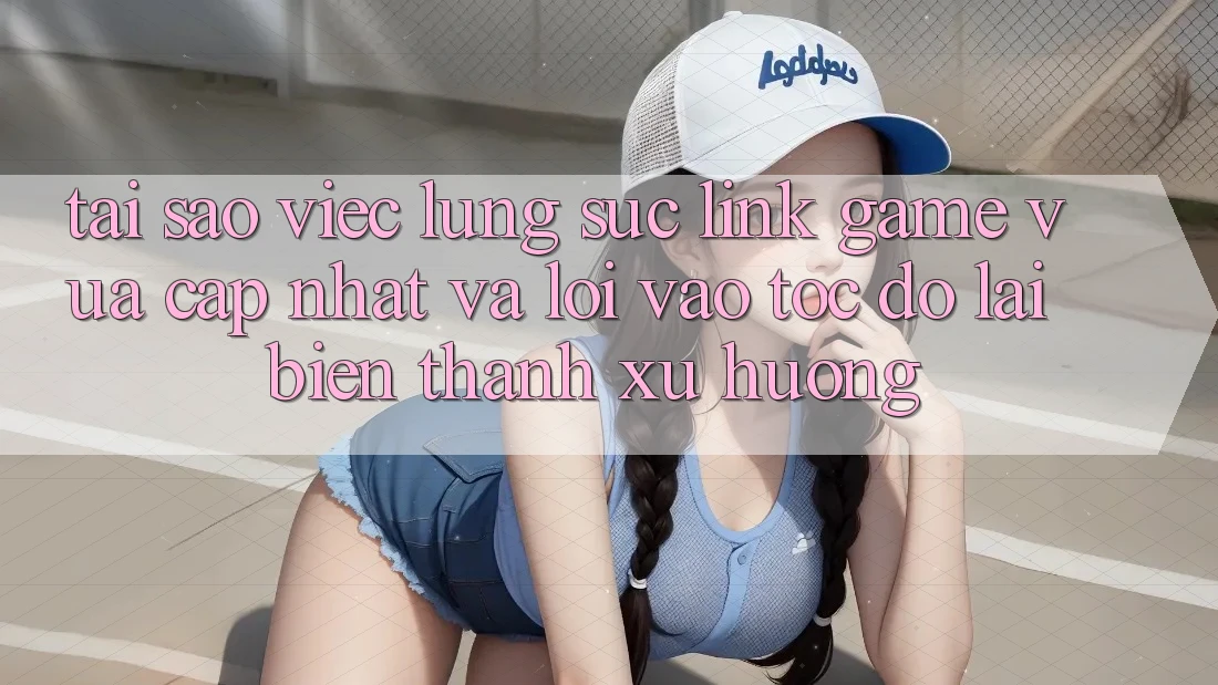Tại sao việc lùng sục “Link Game Vừa cập nhật” và “Lối Vào Tốc độ” lại biến thành xu hướng? Tại sao việc lùng sục “Link Game Vừa cập nhật” và “Lối Vào Tốc độ” lại biến thành xu hướng?