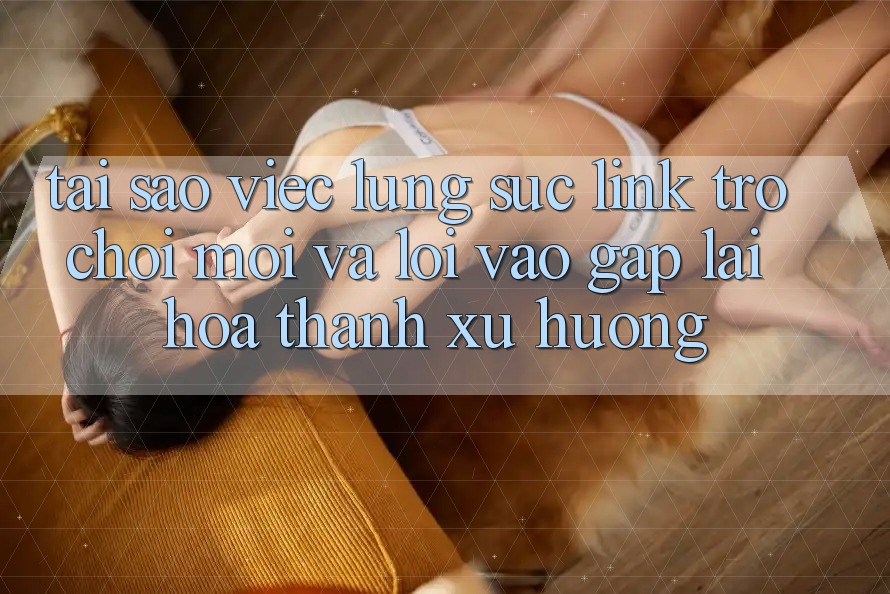 Tại sao việc lùng sục “Link Trò chơi Mới” và “Lối Vào Gấp” lại hóa thành xu hướng? Tại sao việc lùng sục “Link Trò chơi Mới” và “Lối Vào Gấp” lại hóa thành xu hướng?