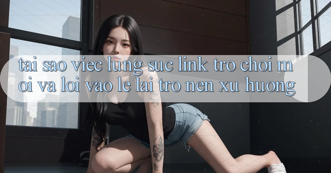 Tại sao việc lùng sục “Link Trò chơi Mới” và “Lối Vào Lẹ” lại trở nên xu hướng? Tại sao việc lùng sục “Link Trò chơi Mới” và “Lối Vào Lẹ” lại trở nên xu hướng?