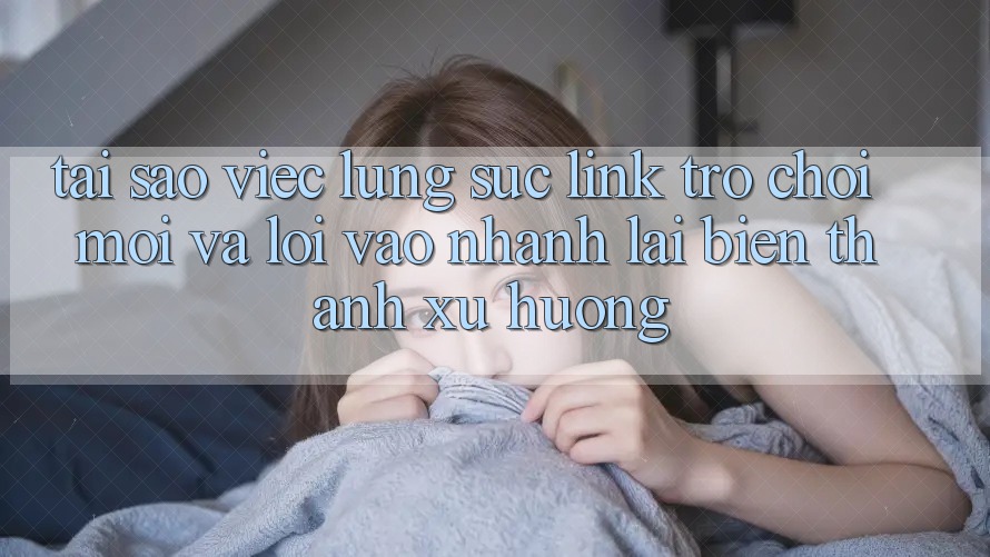 Tại sao việc lùng sục “Link Trò chơi Mới” và “Lối Vào Nhanh” lại biến thành xu hướng?
