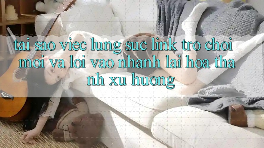 Tại sao việc lùng sục “Link Trò chơi Mới” và “Lối Vào Nhanh” lại hóa thành xu hướng?