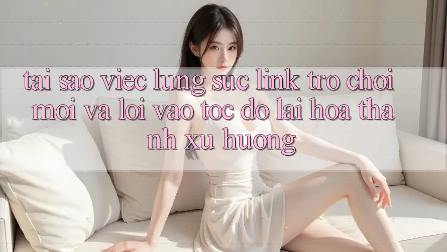 Tại sao việc lùng sục “Link Trò chơi Mới” và “Lối Vào Tốc độ” lại hóa thành xu hướng?