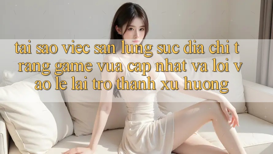 Tại sao việc săn lùng sục “Địa chỉ trang Game Vừa cập nhật” và “Lối Vào Lẹ” lại trở thành xu hướng? Tại sao việc săn lùng sục “Địa chỉ trang Game Vừa cập nhật” và “Lối Vào Lẹ” lại trở thành xu hướng?