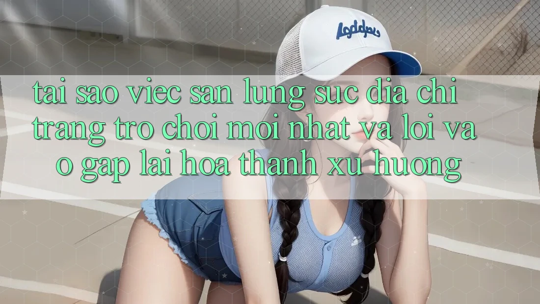 Tại sao việc săn lùng sục “Địa chỉ trang Trò chơi Mới nhất” và “Lối Vào Gấp” lại hóa thành xu hướng? Tại sao việc săn lùng sục “Địa chỉ trang Trò chơi Mới nhất” và “Lối Vào Gấp” lại hóa thành xu hướng?