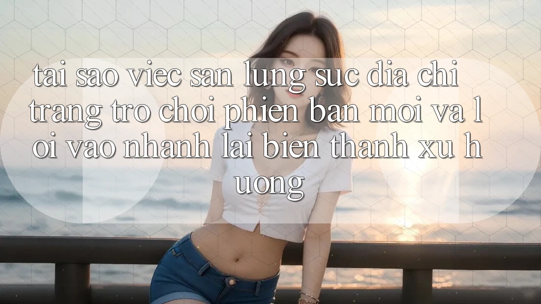 Tại sao việc săn lùng sục “Địa chỉ trang Trò chơi Phiên bản mới” và “Lối Vào Nhanh” lại biến thành xu hướng?