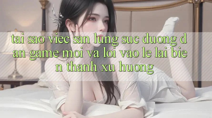 Tại sao việc săn lùng sục “Đường dẫn Game Mới” và “Lối Vào Lẹ” lại biến thành xu hướng?