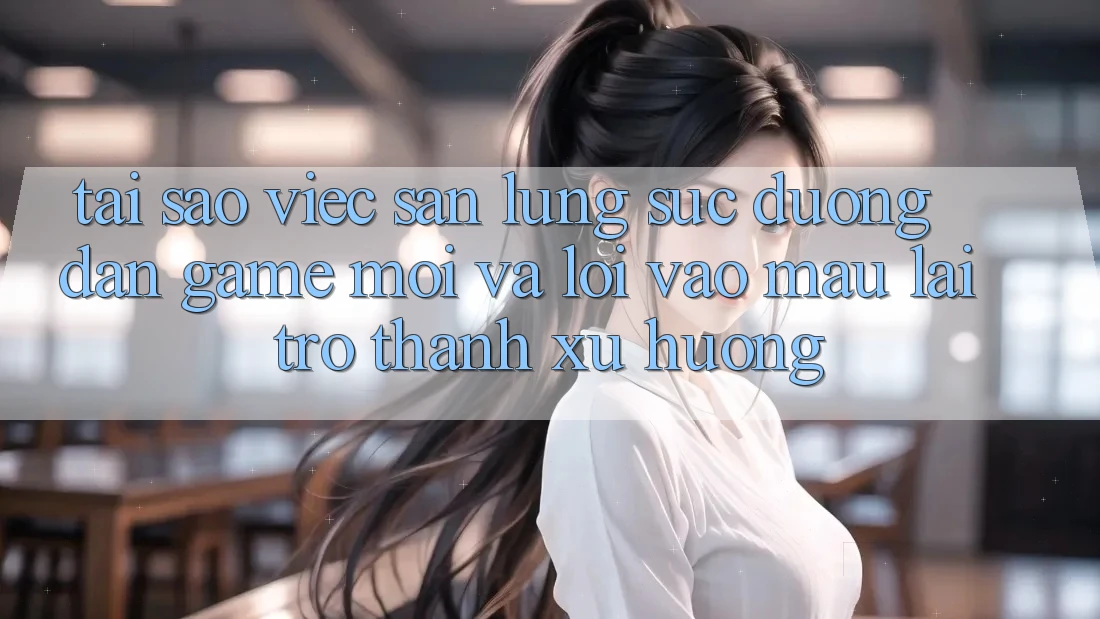 Tại sao việc săn lùng sục “Đường dẫn Game Mới” và “Lối Vào Mau” lại trở thành xu hướng?