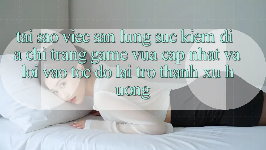 Tại sao việc săn lùng sục kiếm “Địa chỉ trang Game Vừa cập nhật” và “Lối Vào Tốc độ” lại trở thành xu hướng?