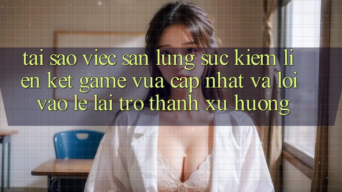 Tại sao việc săn lùng sục kiếm “Liên kết Game Vừa cập nhật” và “Lối Vào Lẹ” lại trở thành xu hướng?