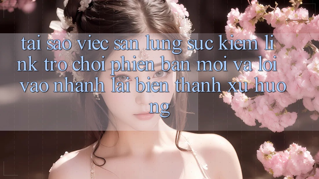 Tại sao việc săn lùng sục kiếm “Link Trò chơi Phiên bản mới” và “Lối Vào Nhanh” lại biến thành xu hướng?