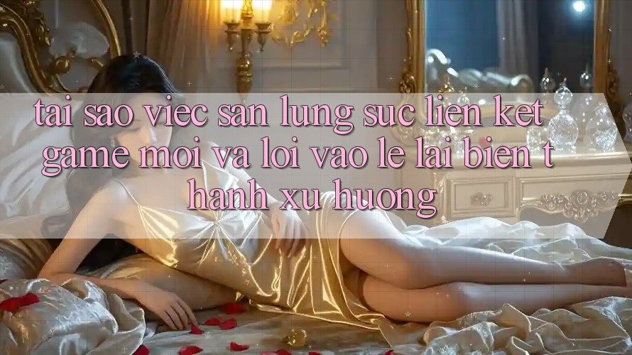Tại sao việc săn lùng sục “Liên kết Game Mới” và “Lối Vào Lẹ” lại biến thành xu hướng?