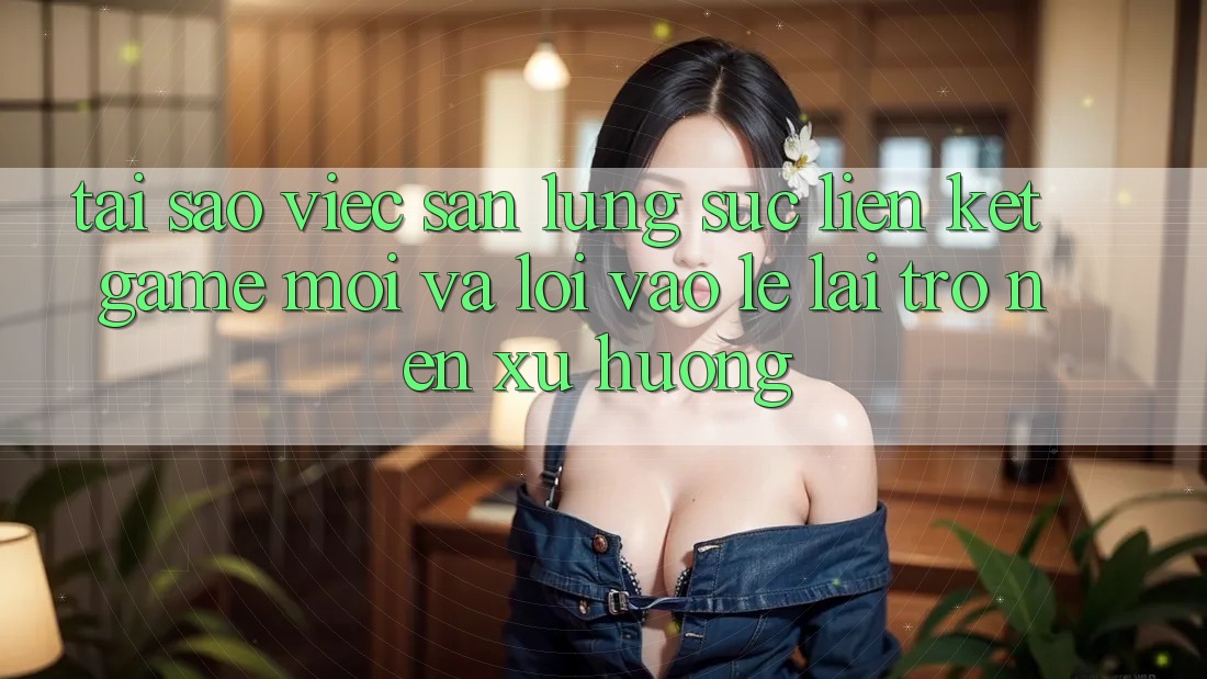 Tại sao việc săn lùng sục “Liên kết Game Mới” và “Lối Vào Lẹ” lại trở nên xu hướng?