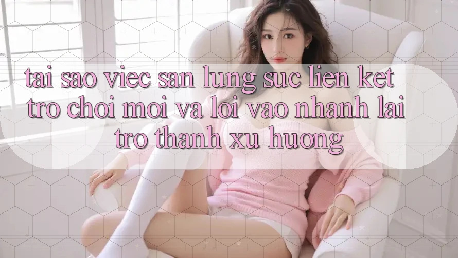 Tại sao việc săn lùng sục “Liên kết Trò chơi Mới” và “Lối Vào Nhanh” lại trở thành xu hướng? Tại sao việc săn lùng sục “Liên kết Trò chơi Mới” và “Lối Vào Nhanh” lại trở thành xu hướng?