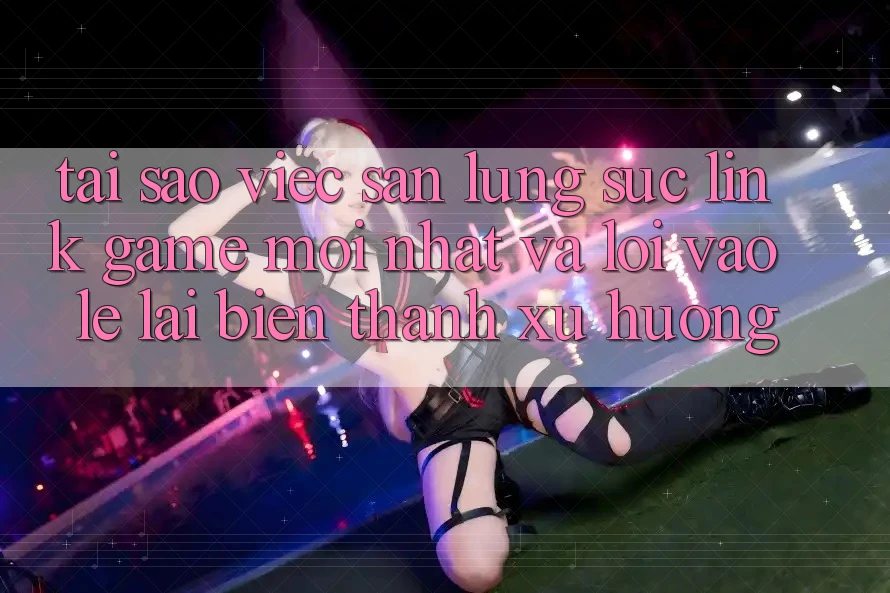 Tại sao việc săn lùng sục “Link Game Mới nhất” và “Lối Vào Lẹ” lại biến thành xu hướng? Tại sao việc săn lùng sục “Link Game Mới nhất” và “Lối Vào Lẹ” lại biến thành xu hướng?