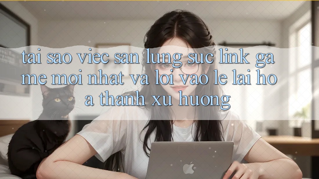 Tại sao việc săn lùng sục “Link Game Mới nhất” và “Lối Vào Lẹ” lại hóa thành xu hướng?