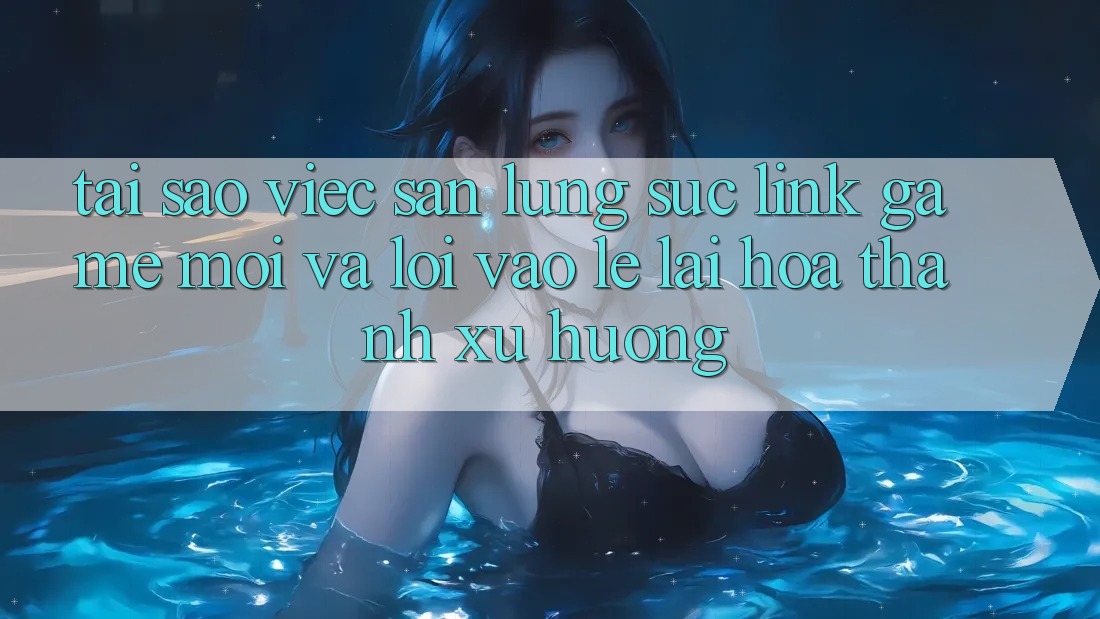 Tại sao việc săn lùng sục “Link Game Mới” và “Lối Vào Lẹ” lại hóa thành xu hướng?