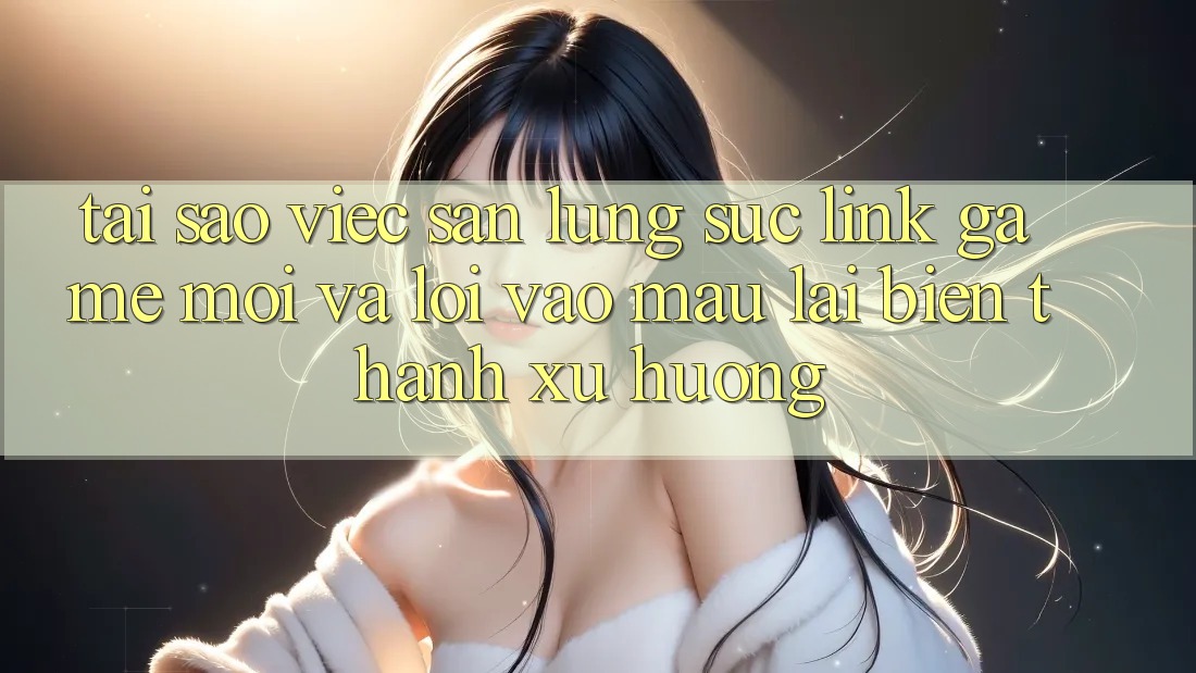 Tại sao việc săn lùng sục “Link Game Mới” và “Lối Vào Mau” lại biến thành xu hướng? Tại sao việc săn lùng sục “Link Game Mới” và “Lối Vào Mau” lại biến thành xu hướng?