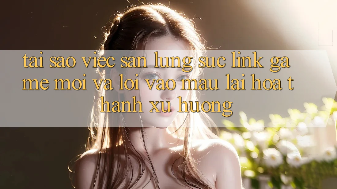Tại sao việc săn lùng sục “Link Game Mới” và “Lối Vào Mau” lại hóa thành xu hướng?