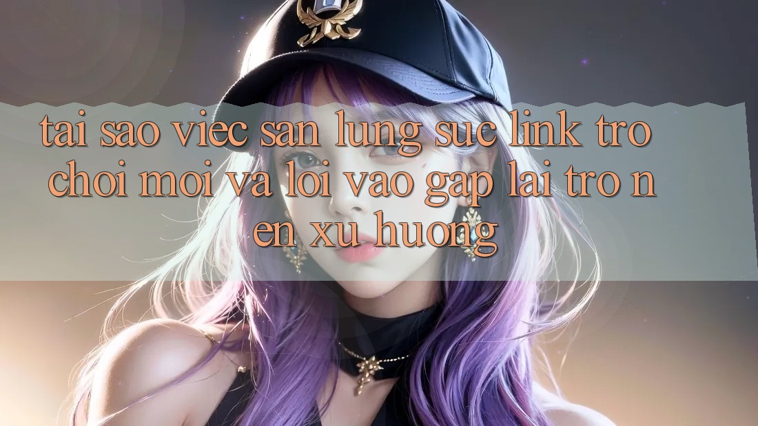 Tại sao việc săn lùng sục “Link Trò chơi Mới” và “Lối Vào Gấp” lại trở nên xu hướng? Tại sao việc săn lùng sục “Link Trò chơi Mới” và “Lối Vào Gấp” lại trở nên xu hướng?