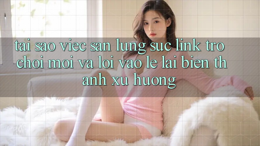 Tại sao việc săn lùng sục “Link Trò chơi Mới” và “Lối Vào Lẹ” lại biến thành xu hướng? Tại sao việc săn lùng sục “Link Trò chơi Mới” và “Lối Vào Lẹ” lại biến thành xu hướng?