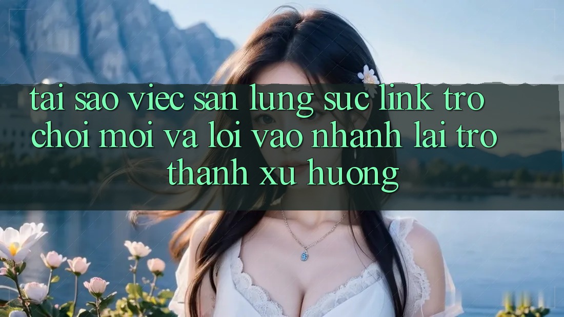 Tại sao việc săn lùng sục “Link Trò chơi Mới” và “Lối Vào Nhanh” lại trở thành xu hướng?