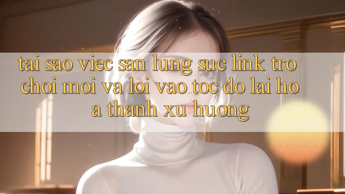 Tại sao việc săn lùng sục “Link Trò chơi Mới” và “Lối Vào Tốc độ” lại hóa thành xu hướng?