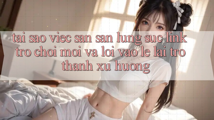 Tại sao việc săn săn lùng sục “Link Trò chơi Mới” và “Lối Vào Lẹ” lại trở thành xu hướng? Tại sao việc săn săn lùng sục “Link Trò chơi Mới” và “Lối Vào Lẹ” lại trở thành xu hướng?