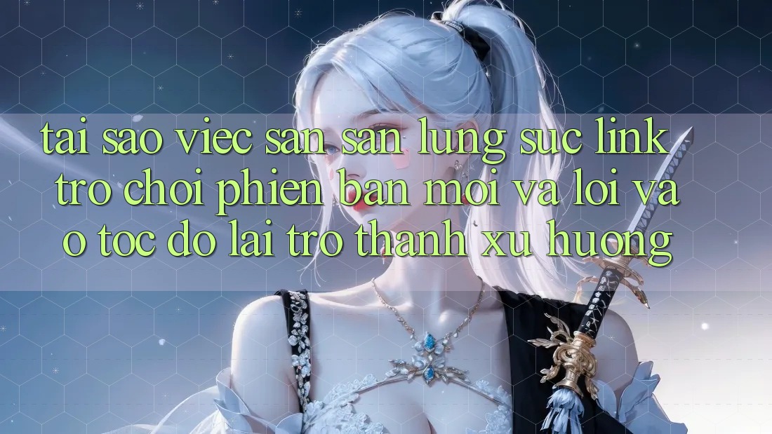 Tại sao việc săn săn lùng sục “Link Trò chơi Phiên bản mới” và “Lối Vào Tốc độ” lại trở thành xu hướng? Tại sao việc săn săn lùng sục “Link Trò chơi Phiên bản mới” và “Lối Vào Tốc độ” lại trở thành xu hướng?