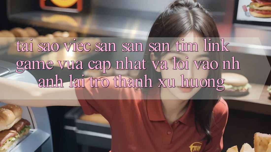 Tại sao việc săn săn săn tìm “Link Game Vừa cập nhật” và “Lối Vào Nhanh” lại trở thành xu hướng?