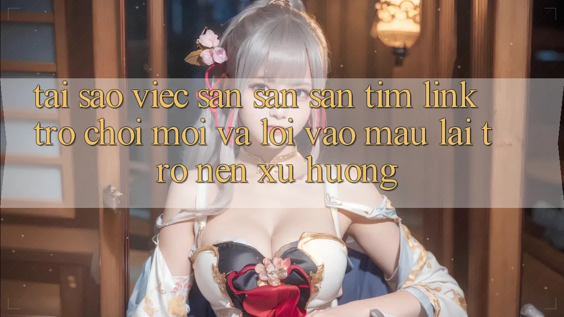 Tại sao việc săn săn săn tìm “Link Trò chơi Mới” và “Lối Vào Mau” lại trở nên xu hướng?
