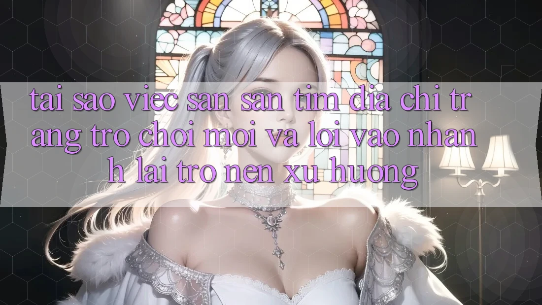 Tại sao việc săn săn tìm “Địa chỉ trang Trò chơi Mới” và “Lối Vào Nhanh” lại trở nên xu hướng? Tại sao việc săn săn tìm “Địa chỉ trang Trò chơi Mới” và “Lối Vào Nhanh” lại trở nên xu hướng?